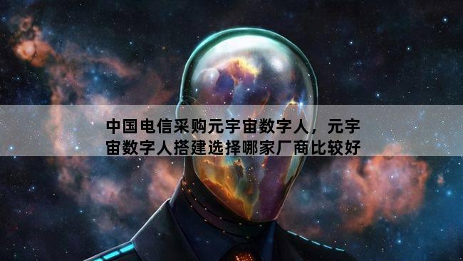 中国电信采购元宇宙数字人，元宇宙数字人搭建选择哪家厂商比较好