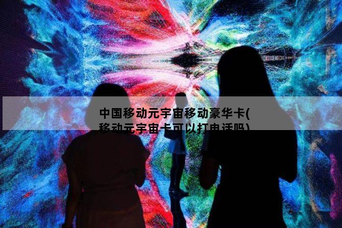 中国移动元宇宙移动豪华卡(移动元宇宙卡可以打电话吗)