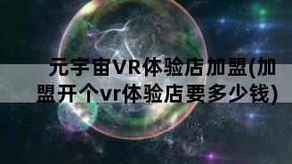 元宇宙VR体验店加盟(加盟开个vr体验店要多少钱)