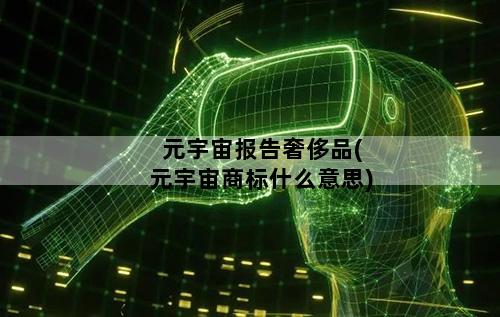 元宇宙报告奢侈品(元宇宙商标什么意思)