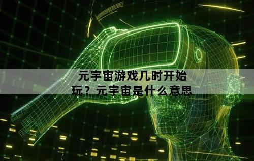 元宇宙游戏几时开始玩？元宇宙是什么意思