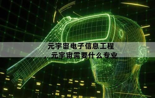 元宇宙电子信息工程，元宇宙需要什么专业