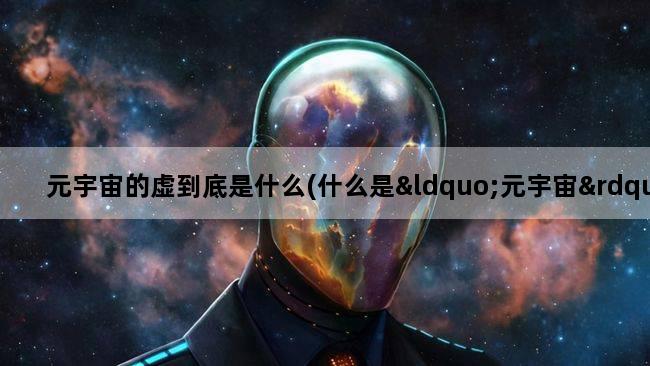 元宇宙的虚到底是什么(什么是“元宇宙”,“元宇宙”真的是个骗局吗)