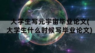 大学生写元宇宙毕业论文(大学生什么时候写毕业论文)