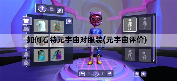 如何看待元宇宙对服装(元宇宙评价)