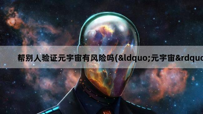 帮别人验证元宇宙有风险吗(“元宇宙”里卖月饼,“数字月饼”过万,背后有何风险呢)