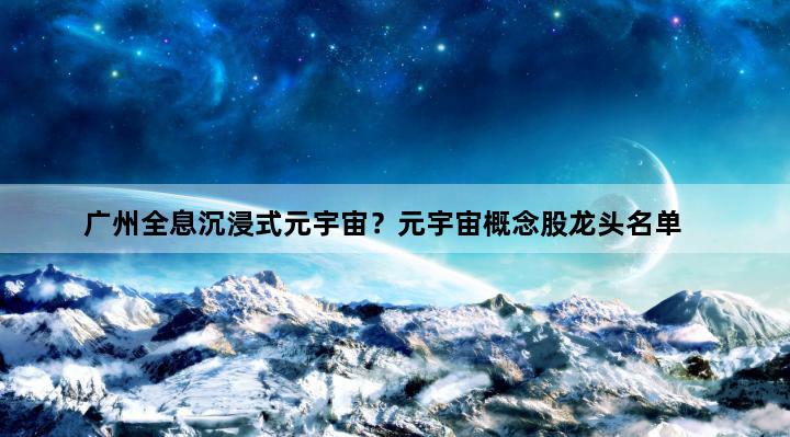 广州全息沉浸式元宇宙？元宇宙概念股龙头名单