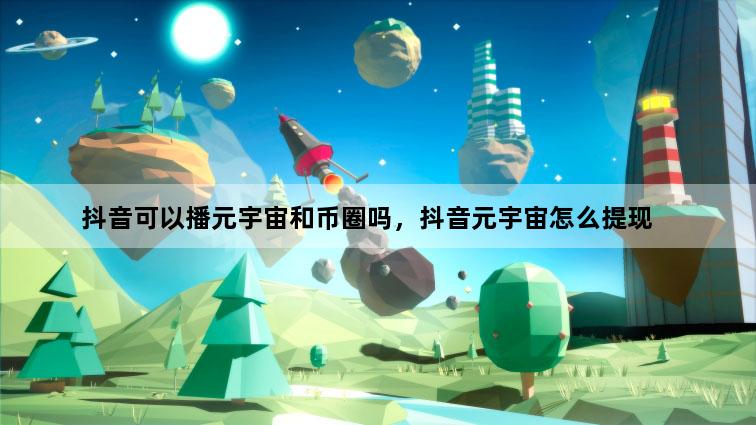 抖音可以播元宇宙和币圈吗，抖音元宇宙怎么提现