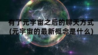 有了元宇宙之后的聊天方式(元宇宙的最新概念是什么)