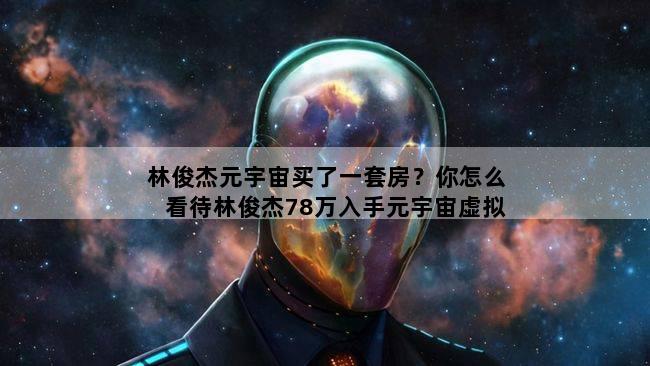 林俊杰元宇宙买了一套房？你怎么看待林俊杰78万入手元宇宙虚拟土地这一行为