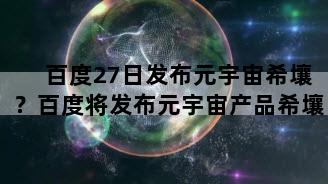 百度27日发布元宇宙希壤？百度将发布元宇宙产品希壤