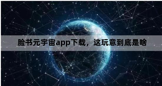 脸书元宇宙app下载，这玩意到底是啥