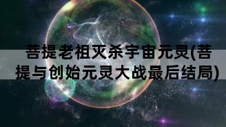 菩提老祖灭杀宇宙元灵(菩提与创始元灵大战最后结局)