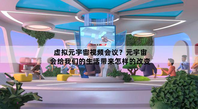 虚拟元宇宙视频会议？元宇宙会给我们的生活带来怎样的改变