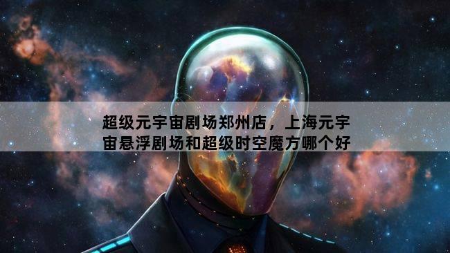 超级元宇宙剧场郑州店，上海元宇宙悬浮剧场和超级时空魔方哪个好玩