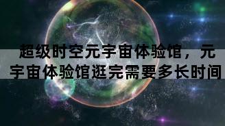 超级时空元宇宙体验馆，元宇宙体验馆逛完需要多长时间