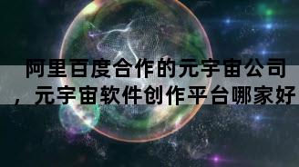 阿里百度合作的元宇宙公司，元宇宙软件创作平台哪家好