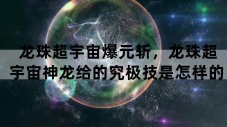 龙珠超宇宙爆元斩，龙珠超宇宙神龙给的究极技是怎样的